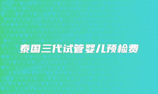 泰国三代试管婴儿预检费