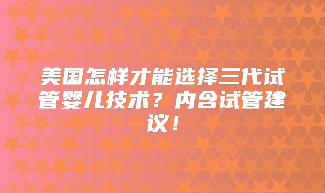 美国怎样才能选择三代试管婴儿技术？内含试管建议！