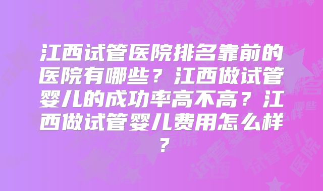 江西试管医院排名靠前的医院有哪些?江西做试管婴儿的成功率高不高?江西做试管婴儿费用怎么样?