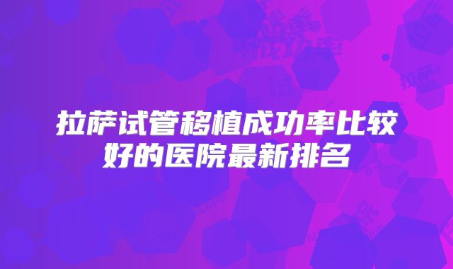 拉萨试管移植成功率比较好的医院最新排名