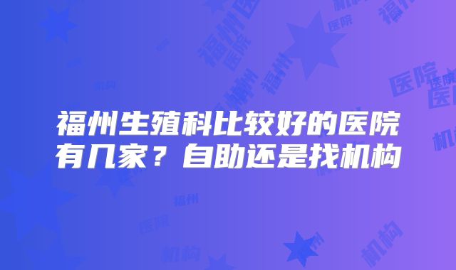福州生殖科比较好的医院有几家？自助还是找机构