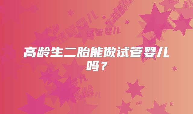 高龄生二胎能做试管婴儿吗？