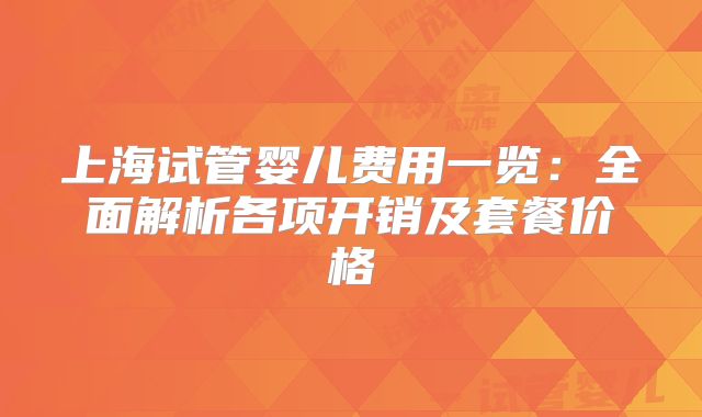 上海试管婴儿费用一览:全面解析各项开销及套餐价格