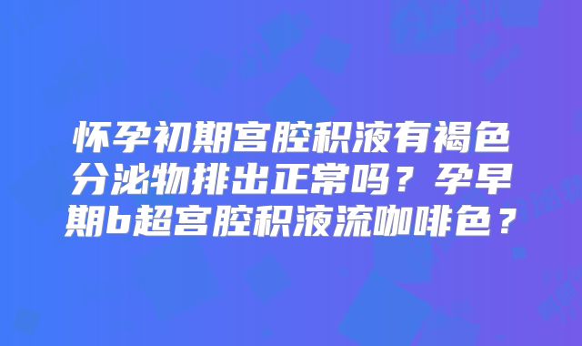 怀孕初期宫腔积液有褐色分泌物排出正常吗?孕早期b超宫腔积液流咖啡色?