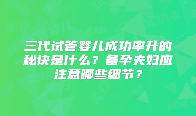 三代试管婴儿成功率升的秘诀是什么?备孕夫妇应注意哪些细节?