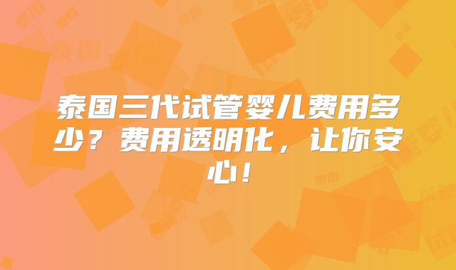 泰国三代试管婴儿费用多少？费用透明化，让你安心！