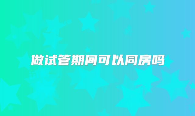 做试管期间可以同房吗