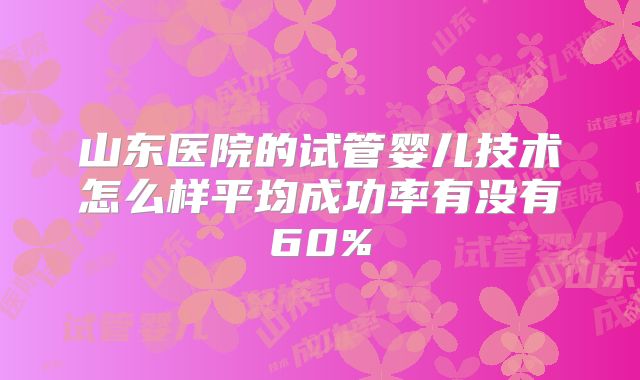 山东医院的试管婴儿技术怎么样平均成功率有没有60%