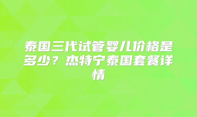 泰国三代试管婴儿价格是多少？杰特宁泰国套餐详情