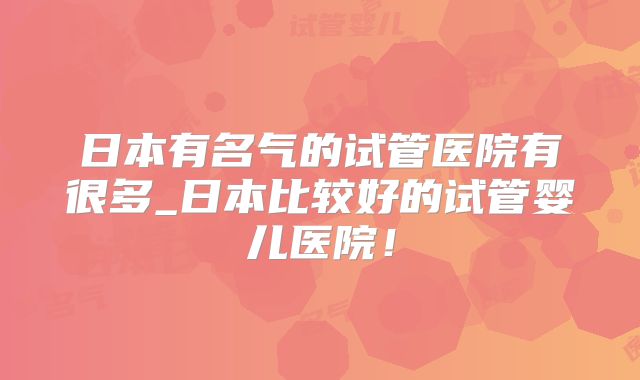 日本有名气的试管医院有很多_日本比较好的试管婴儿医院!