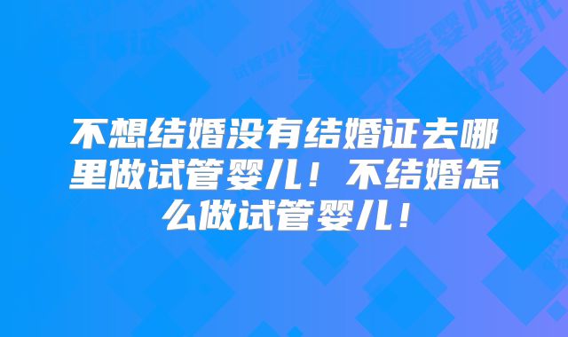 不想结婚没有结婚证去哪里做试管婴儿!不结婚怎么做试管婴儿!