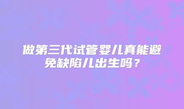 做第三代试管婴儿真能避免缺陷儿出生吗？