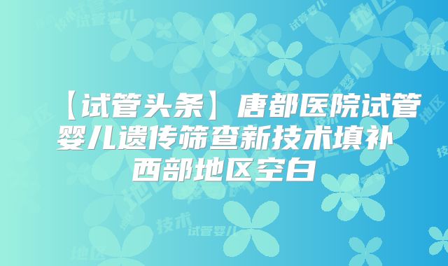 【试管头条】唐都医院试管婴儿遗传筛查新技术填补西部地区空白