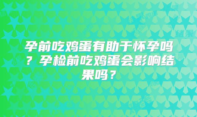 孕前吃鸡蛋有助于怀孕吗？孕检前吃鸡蛋会影响结果吗？