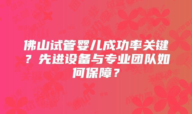 佛山试管婴儿成功率关键？先进设备与专业团队如何保障？