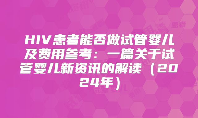 HIV患者能否做试管婴儿及费用参考：一篇关于试管婴儿新资讯的解读（2024年）