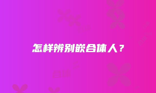 怎样辨别嵌合体人？