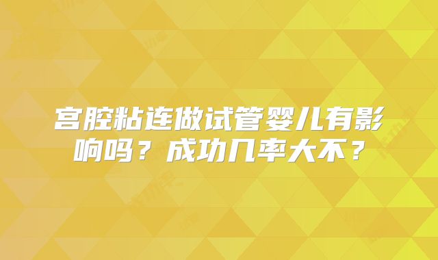 宫腔粘连做试管婴儿有影响吗？成功几率大不？