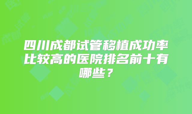 四川成都试管移植成功率比较高的医院排名前十有哪些?