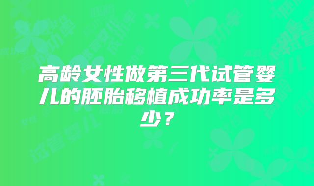 高龄女性做第三代试管婴儿的胚胎移植成功率是多少？