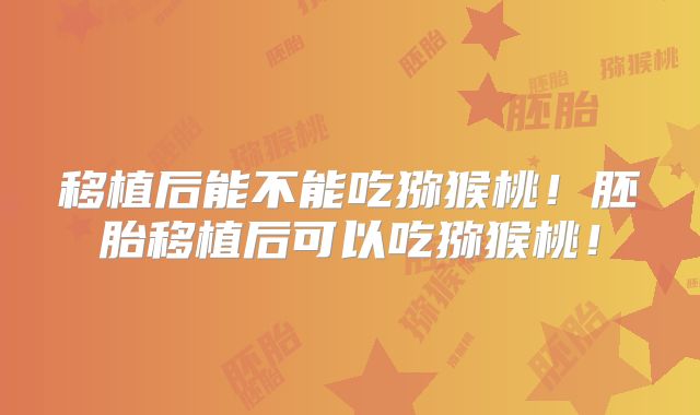 移植后能不能吃猕猴桃！胚胎移植后可以吃猕猴桃！