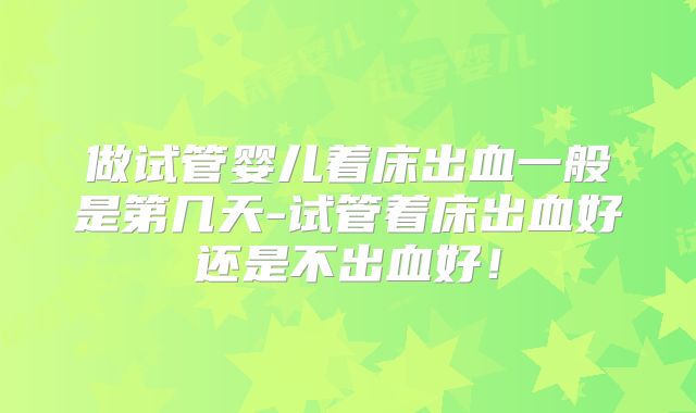 做试管婴儿着床出血一般是第几天-试管着床出血好还是不出血好!