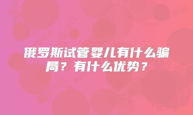 俄罗斯试管婴儿有什么骗局？有什么优势？