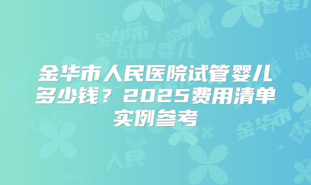 金华市人民医院试管婴儿多少钱？2025费用清单实例参考