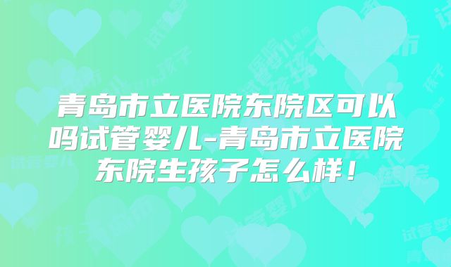 青岛市立医院东院区可以吗试管婴儿-青岛市立医院东院生孩子怎么样！