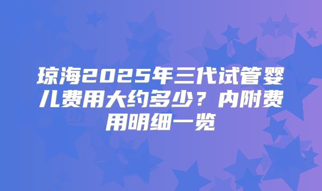 琼海2025年三代试管婴儿费用大约多少？内附费用明细一览