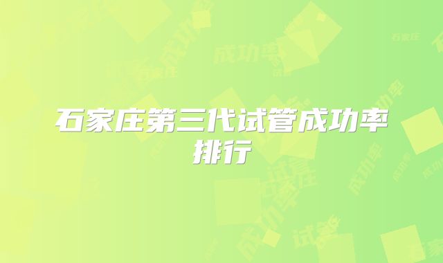 石家庄第三代试管成功率排行