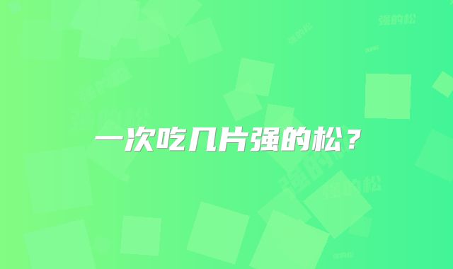 一次吃几片强的松？