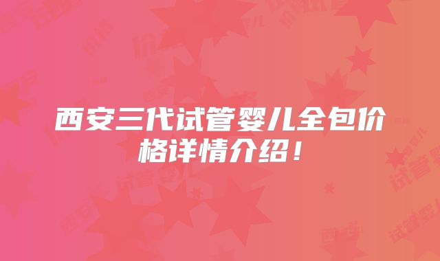 西安三代试管婴儿全包价格详情介绍！