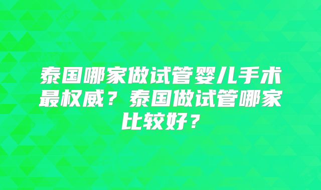 泰国哪家做试管婴儿手术最权威？泰国做试管哪家比较好？