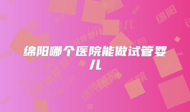 绵阳哪个医院能做试管婴儿