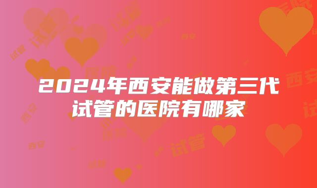 2024年西安能做第三代试管的医院有哪家