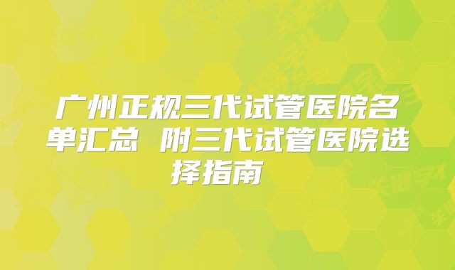 广州正规三代试管医院名单汇总 附三代试管医院选择指南