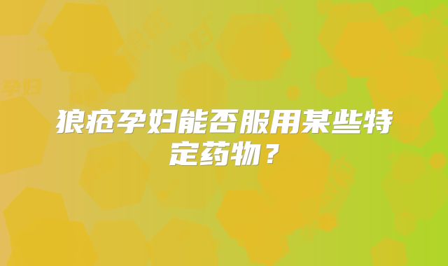狼疮孕妇能否服用某些特定药物？