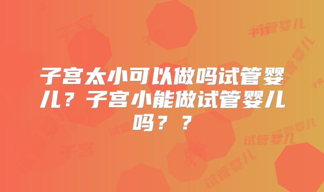 子宫太小可以做吗试管婴儿?子宫小能做试管婴儿吗??