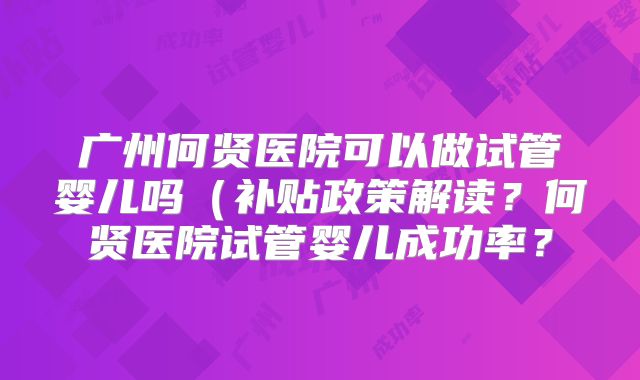 广州何贤医院可以做试管婴儿吗(补贴政策解读?何贤医院试管婴儿成功率?