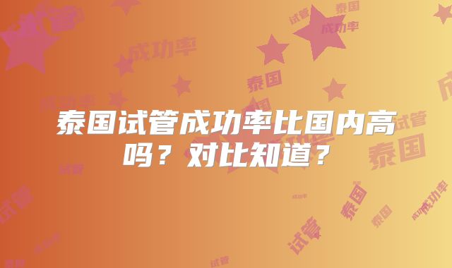 泰国试管成功率比国内高吗？对比知道？