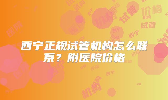 西宁正规试管机构怎么联系？附医院价格