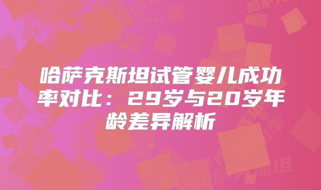 哈萨克斯坦试管婴儿成功率对比：29岁与20岁年龄差异解析