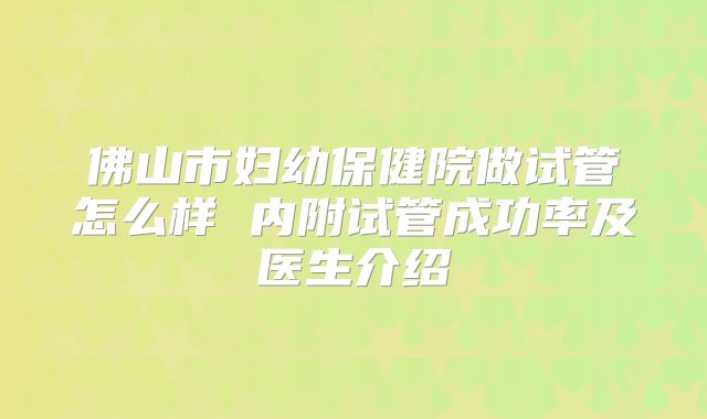 佛山市妇幼保健院做试管怎么样 内附试管成功率及医生介绍