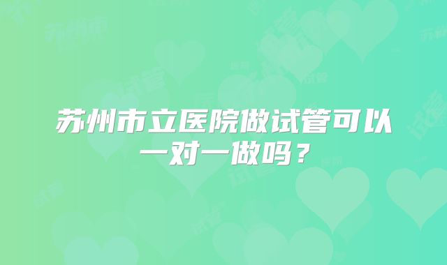 苏州市立医院做试管可以一对一做吗?