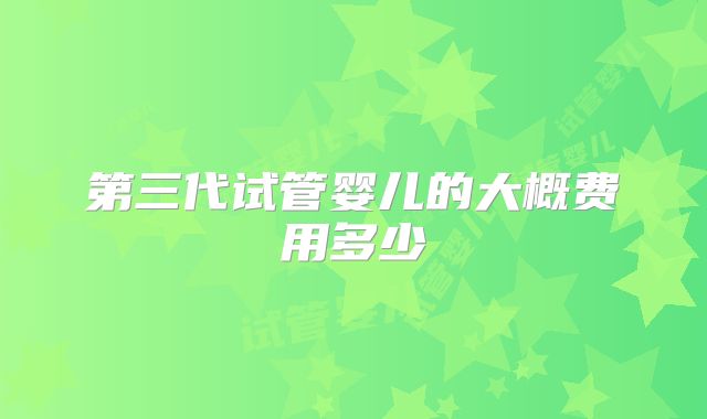 第三代试管婴儿的大概费用多少