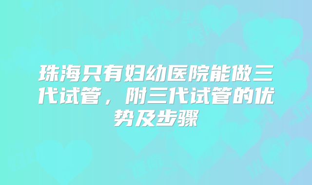 珠海只有妇幼医院能做三代试管，附三代试管的优势及步骤