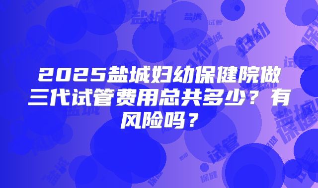 2025盐城妇幼保健院做三代试管费用总共多少？有风险吗？