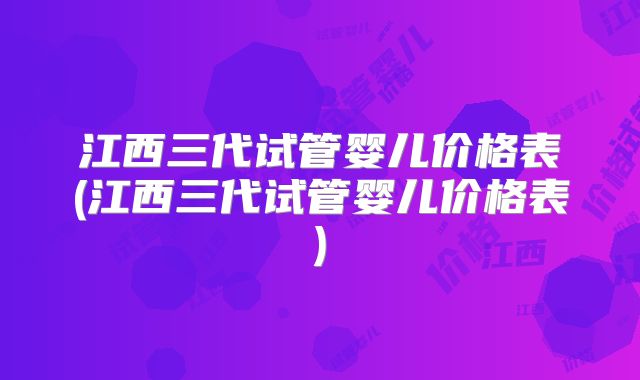 江西三代试管婴儿价格表(江西三代试管婴儿价格表)