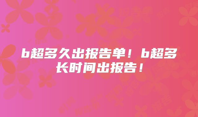 b超多久出报告单！b超多长时间出报告！